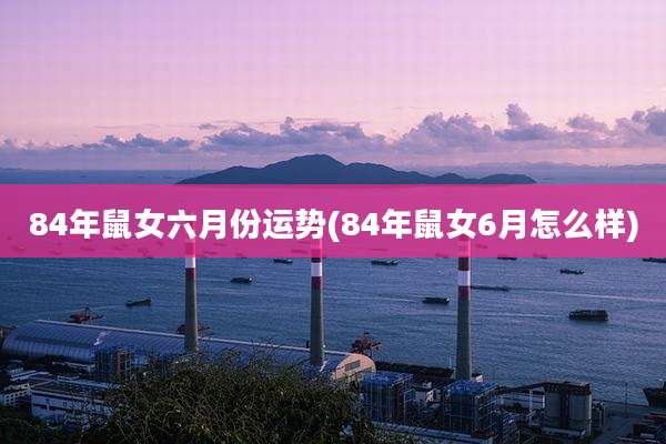 84年鼠女六月份运势(84年鼠女6月怎么样)