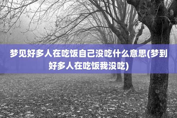 梦见好多人在吃饭自己没吃什么意思(梦到好多人在吃饭我没吃)