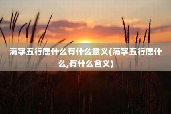 满字五行属什么有什么意义(满字五行属什么,有什么含义)