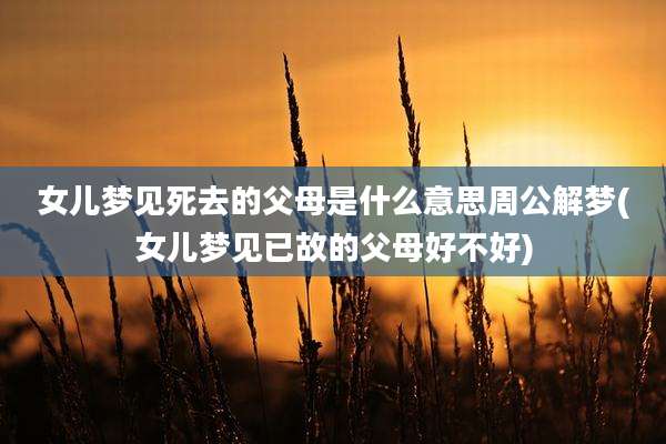女儿梦见死去的父母是什么意思周公解梦(女儿梦见已故的父母好不好)