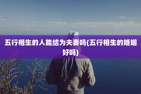 五行相生的人能结为夫妻吗(五行相生的婚姻好吗)