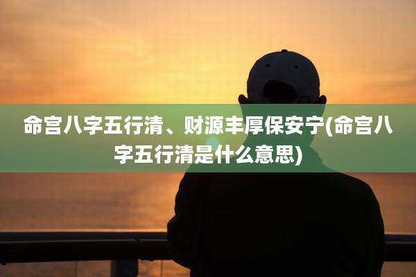 命宫八字五行清、财源丰厚保安宁(命宫八字五行清是什么意思)