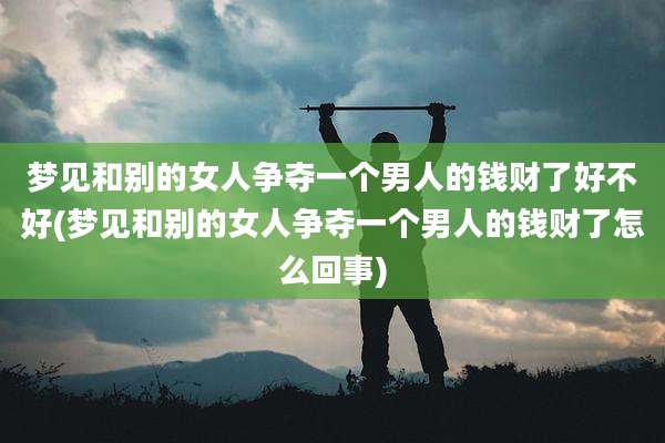 梦见和别的女人争夺一个男人的钱财了好不好(梦见和别的女人争夺一个男人的钱财了怎么回事)