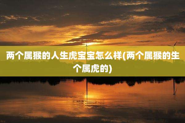 两个属猴的人生虎宝宝怎么样(两个属猴的生个属虎的)