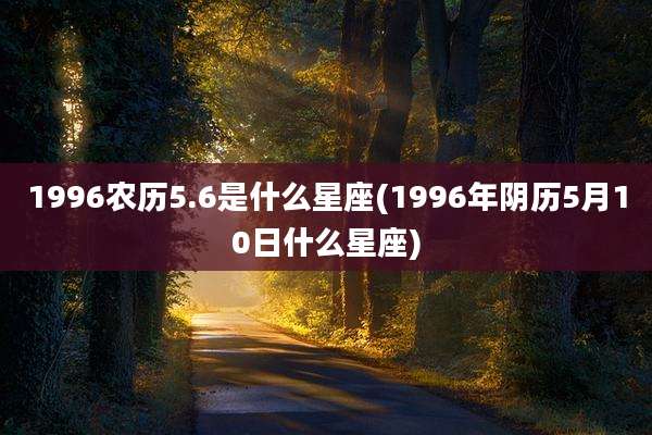 1996农历5.6是什么星座(1996年阴历5月10日什么星座)