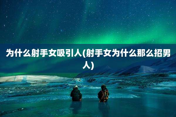 为什么射手女吸引人(射手女为什么那么招男人)