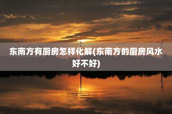 东南方有厨房怎样化解(东南方的厨房风水好不好)
