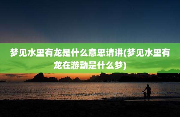 梦见水里有龙是什么意思请讲(梦见水里有龙在游动是什么梦)