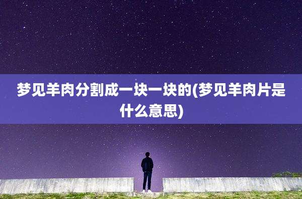 梦见羊肉分割成一块一块的(梦见羊肉片是什么意思)