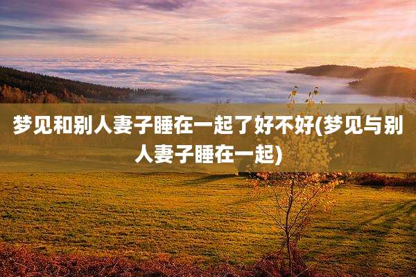 梦见和别人妻子睡在一起了好不好(梦见与别人妻子睡在一起)