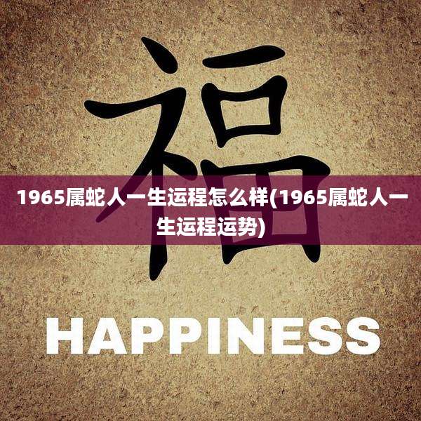1965属蛇人一生运程怎么样(1965属蛇人一生运程运势)