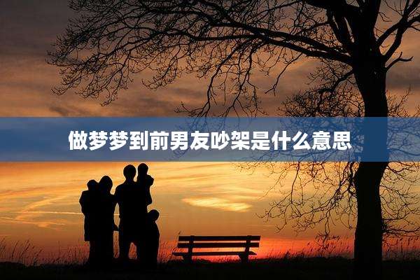 做梦梦到前男友吵架是什么意思
