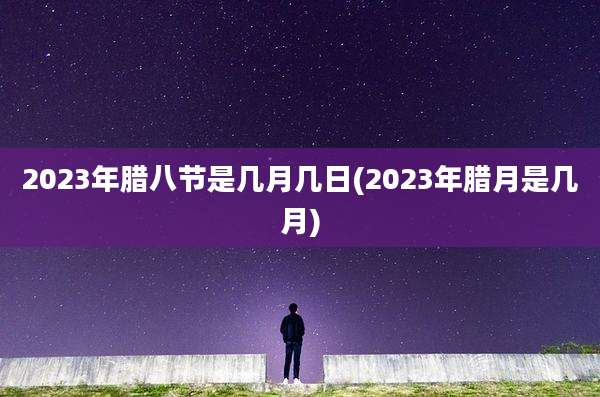 2023年腊八节是几月几日(2023年腊月是几月)