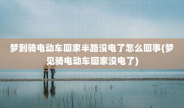 梦到骑电动车回家半路没电了怎么回事(梦见骑电动车回家没电了)
