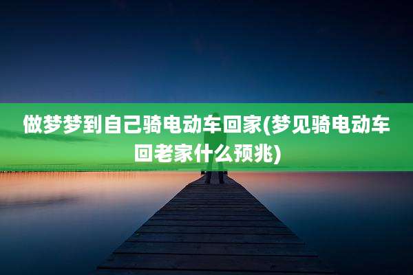 做梦梦到自己骑电动车回家(梦见骑电动车回老家什么预兆)