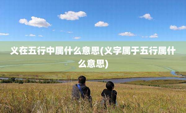 义在五行中属什么意思(义字属于五行属什么意思)