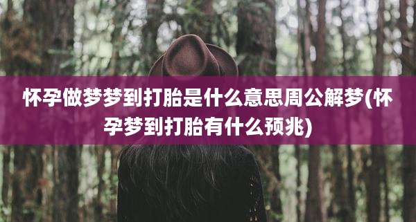怀孕做梦梦到打胎是什么意思周公解梦(怀孕梦到打胎有什么预兆)