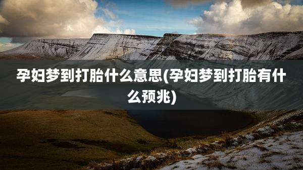 孕妇梦到打胎什么意思(孕妇梦到打胎有什么预兆)