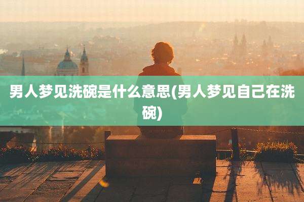 男人梦见洗碗是什么意思(男人梦见自己在洗碗)