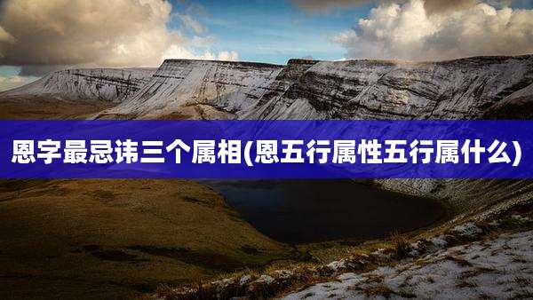 恩字最忌讳三个属相(恩五行属性五行属什么)