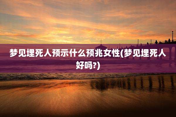 梦见埋死人预示什么预兆女性(梦见埋死人好吗?)