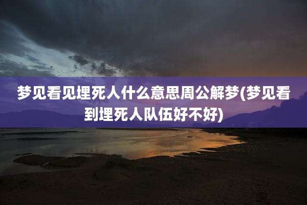 梦见看见埋死人什么意思周公解梦(梦见看到埋死人队伍好不好)