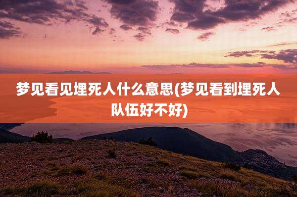 梦见看见埋死人什么意思(梦见看到埋死人队伍好不好)