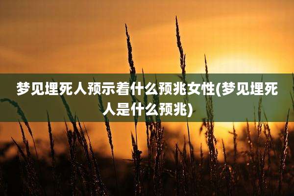 梦见埋死人预示着什么预兆女性(梦见埋死人是什么预兆)