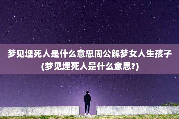 梦见埋死人是什么意思周公解梦女人生孩子(梦见埋死人是什么意思?)
