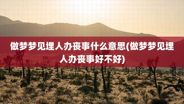 做梦梦见埋人办丧事什么意思(做梦梦见埋人办丧事好不好)