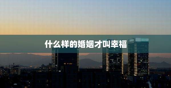 什么样的婚姻才叫幸福