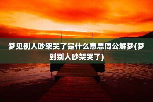 梦见别人吵架哭了是什么意思周公解梦(梦到别人吵架哭了)