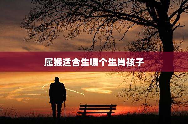 属猴适合生哪个生肖孩子