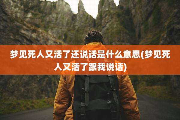 梦见死人又活了还说话是什么意思(梦见死人又活了跟我说话)