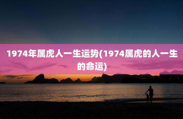 1974年属虎人一生运势(1974属虎的人一生的命运)