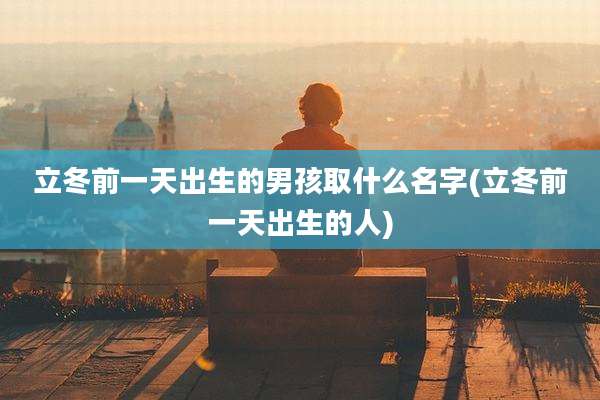 立冬前一天出生的男孩取什么名字(立冬前一天出生的人)