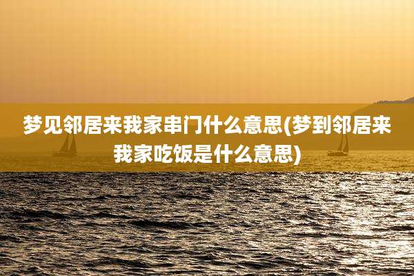 梦见邻居来我家串门什么意思(梦到邻居来我家吃饭是什么意思)