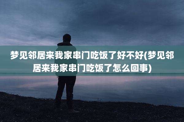 梦见邻居来我家串门吃饭了好不好(梦见邻居来我家串门吃饭了怎么回事)