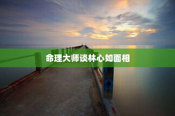 命理大师谈林心如面相