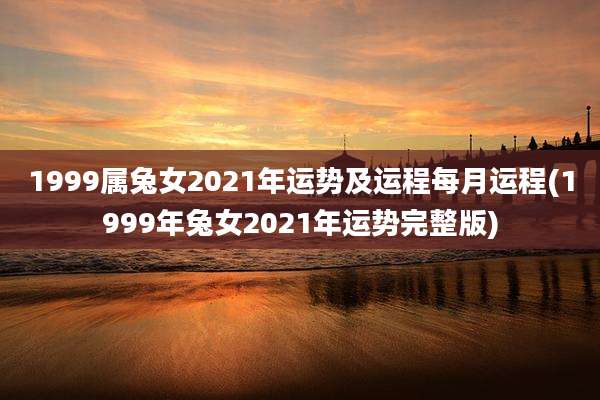 1999属兔女2021年运势及运程每月运程(1999年兔女2021年运势完整版)