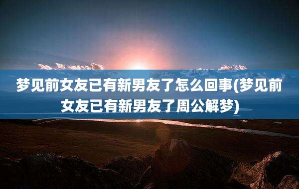 梦见前女友已有新男友了怎么回事(梦见前女友已有新男友了周公解梦)