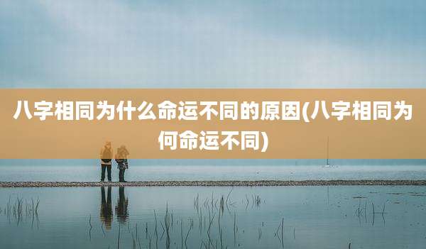 八字相同为什么命运不同的原因(八字相同为何命运不同)
