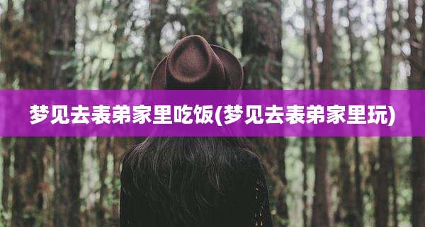 梦见去表弟家里吃饭(梦见去表弟家里玩)