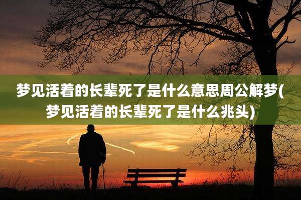 梦见活着的长辈死了是什么意思周公解梦(梦见活着的长辈死了是什么兆头)