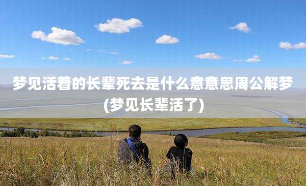 梦见活着的长辈死去是什么意意思周公解梦(梦见长辈活了)