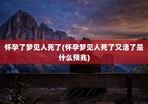 怀孕了梦见人死了(怀孕梦见人死了又活了是什么预兆)