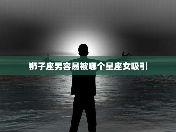 狮子座男容易被哪个星座女吸引