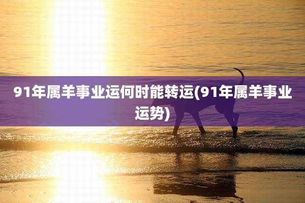 91年属羊事业运何时能转运(91年属羊事业运势)