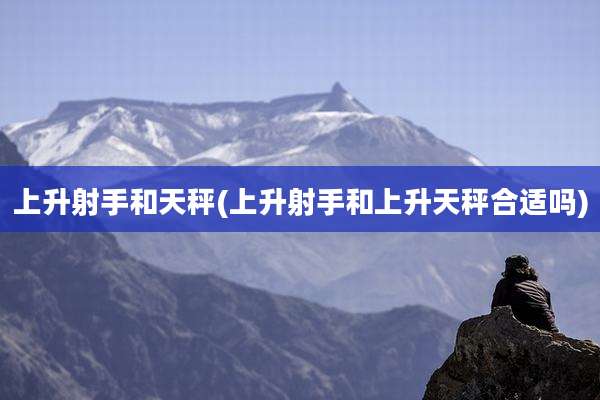 上升射手和天秤(上升射手和上升天秤合适吗)