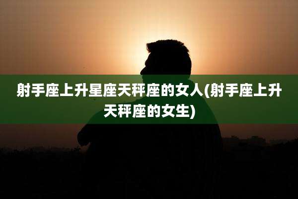 射手座上升星座天秤座的女人(射手座上升天秤座的女生)